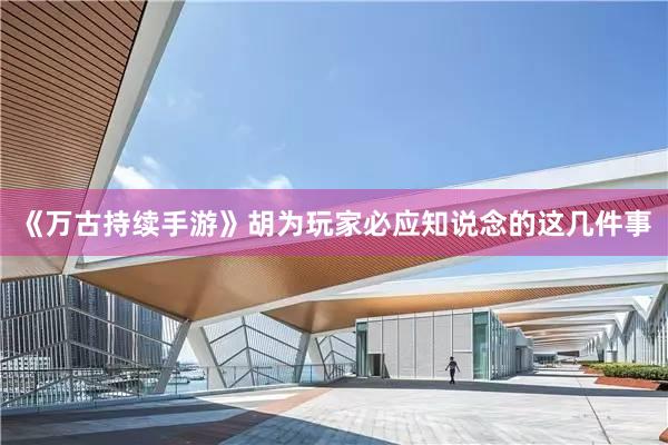 《万古持续手游》胡为玩家必应知说念的这几件事