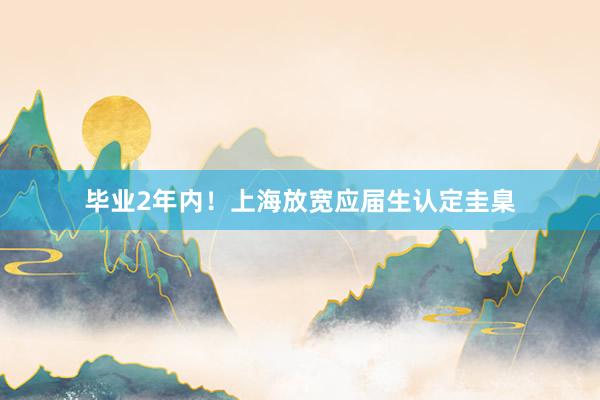 毕业2年内！上海放宽应届生认定圭臬