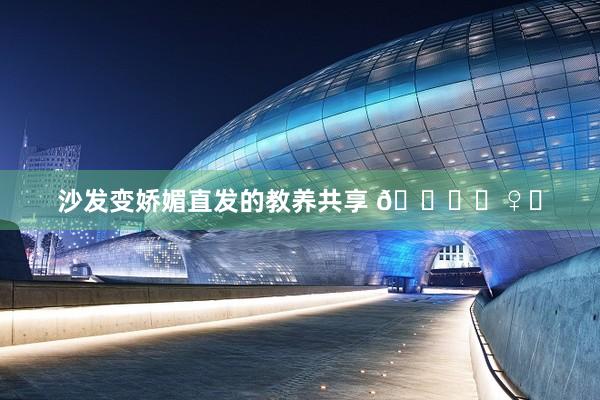 沙发变娇媚直发的教养共享 💇♀️
