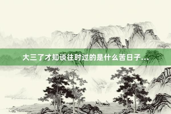 大三了才知谈往时过的是什么苦日子…