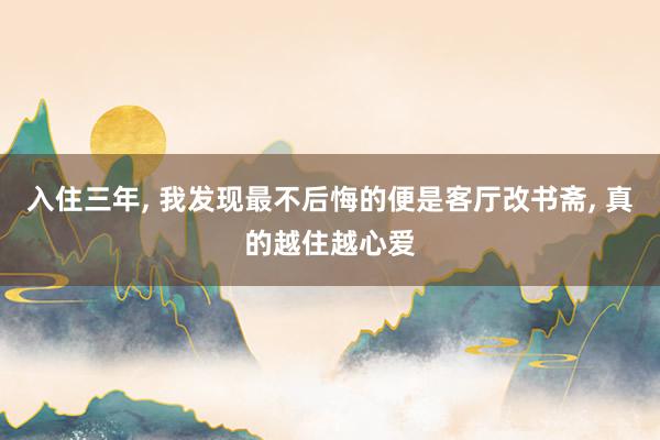入住三年, 我发现最不后悔的便是客厅改书斋, 真的越住越心爱