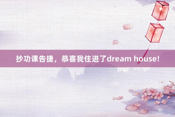 抄功课告捷,恭喜我住进了dream house!