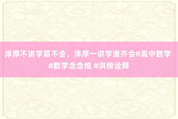 淳厚不讲学霸不会，淳厚一讲学渣齐会#高中数学 #数学念念维 #洪榜诠释