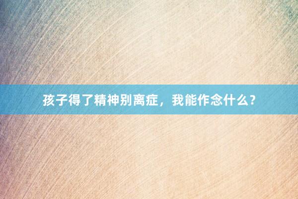 孩子得了精神别离症,我能作念什么?