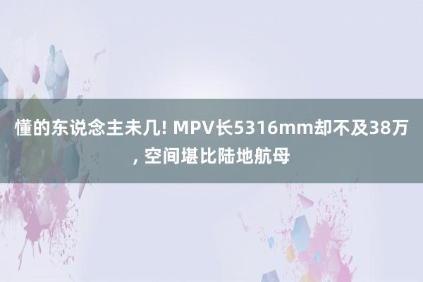 懂的东说念主未几! MPV长5316mm却不及38万, 空间堪比陆地航母