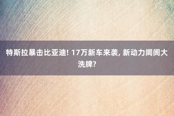 特斯拉暴击比亚迪! 17万新车来袭, 新动力阛阓大洗牌?