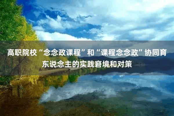 高职院校“念念政课程”和“课程念念政”协同育东说念主的实践窘境和对策