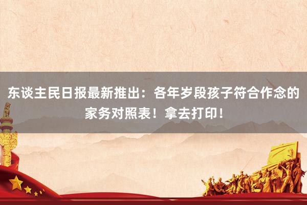 东谈主民日报最新推出：各年岁段孩子符合作念的家务对照表！拿去打印！