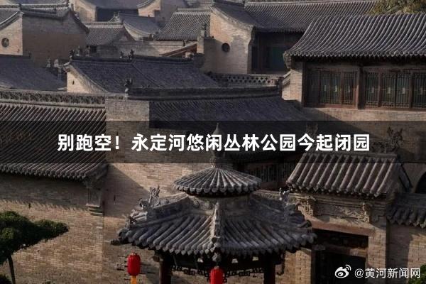 别跑空！永定河悠闲丛林公园今起闭园