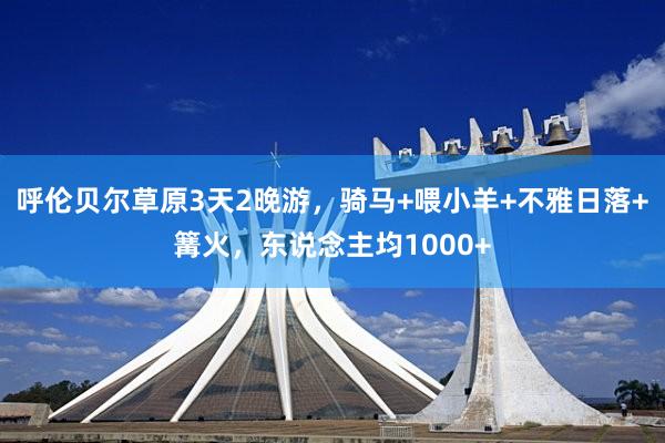 呼伦贝尔草原3天2晚游，骑马+喂小羊+不雅日落+篝火，东说念主均1000+