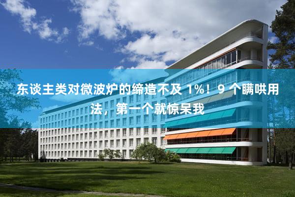东谈主类对微波炉的缔造不及 1%！9 个瞒哄用法，第一个就惊呆我