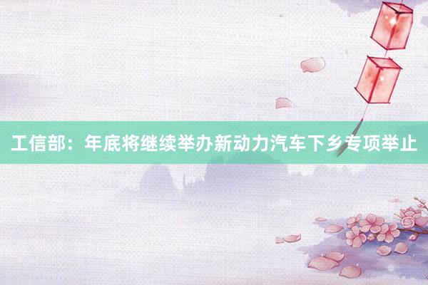 工信部：年底将继续举办新动力汽车下乡专项举止